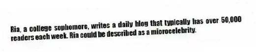 Ria, a college sophomore, writes a daily blog that typically has over 50,000 readers each week. Ria could be described as a microcelebrity.