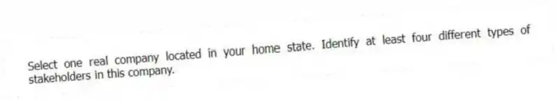 Select one real company located in your home state. Identify at least four different types of stakeholders in this company.