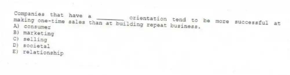 Companies that have a ________ orientation tend to be more successful at making one-time sales than at building repeat business.
A) consumer
B) marketing
C) selling
D) societal
E) relationship