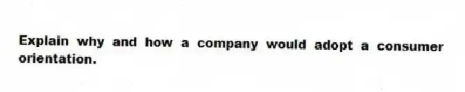 Explain why and how a company would adopt a consumer orientation.