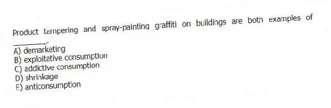 Product tampering and spray-painting graffiti on buildings are both examples of ________.
A) demarketing
B) exploitative consumption
C) addictive consumption
D) shrinkage
E) anticonsumption