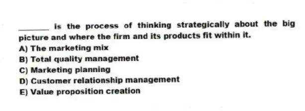 ________ is the process of thinking strategically about the big picture and where the firm and its products fit within it.
A) The marketing mix
B) Total quality management
C) Marketing planning
D) Customer relationship management
E) Value proposition creation