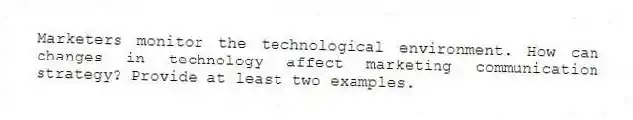 Marketers monitor the technological environment. How can changes in technology affect marketing communication strategy? Provide at least two examples.