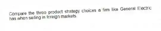 Compare the three product strategy choices a firm like General Electric has when selling in foreign markets.