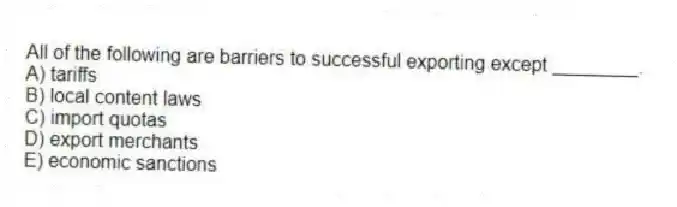 All of the following are barriers to successful exporting except ________.
A) tariffs
B) local content laws
C) import quotas
D) export merchants
E) economic sanctions