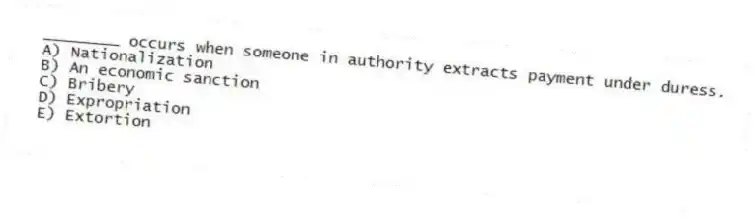 ________ occurs when someone in authority extracts payment under duress.
A) Nationalization
B) An economic sanction
C) Bribery
D) Expropriation
E) Extortion