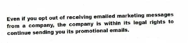 Even if you opt out of receiving emailed marketing messages from a company, the company is within its legal rights to continue sending you its promotional emails.