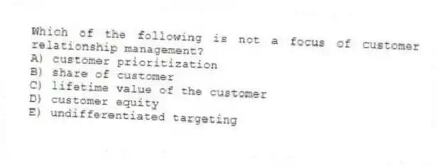 Which of the following is not a focus of customer relationship management?
A) customer prioritization
B) share of customer
C) lifetime value of the customer
D) customer equity
E) undifferentiated targeting