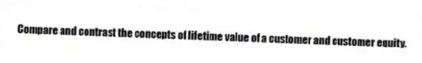 Compare and contrast the concepts of lifetime value of a customer and customer equity.
