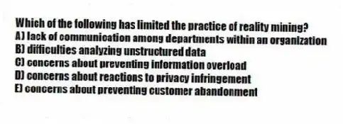 Which of the following has limited the practice of reality mining?
A) lack of communication among departments within an organization
B) difficulties analyzing unstructured data
C) concerns about preventing information overload
D) concerns about reactions to privacy infringement
E) concerns about preventing customer abandonment