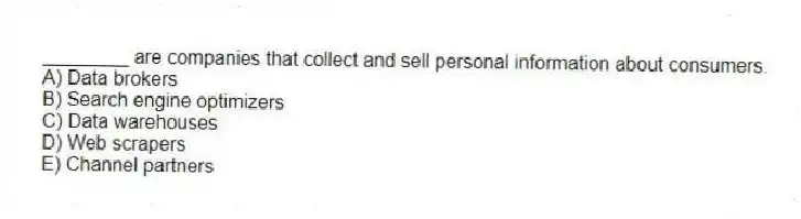 ________ are companies that collect and sell personal information about consumers.
A) Data brokers
B) Search engine optimizers
C) Data warehouses
D) Web scrapers
E) Channel partners