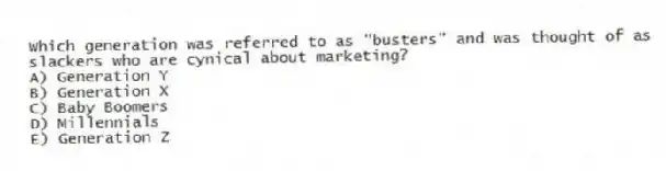 Which generation was referred to as "busters" and was thought of as slackers who are cynical about marketing?
A) Generation Y
B) Generation X
C) Baby Boomers
D) Millennials
E) Generation Z