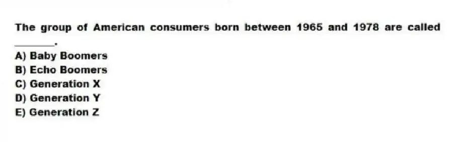 The group of American consumers born between 1965 and 1978 are called ________.
A) Baby Boomers
B) Echo Boomers
C) Generation X
D) Generation Y
E) Generation Z