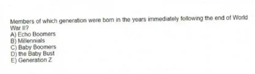 Members of which generation were born in the years immediately following the end of World War II?
A) Echo Boomers
B) Millennials
C) Baby Boomers
D) the Baby Bust
E) Generation Z