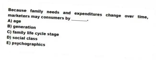 Because family needs and expenditures change over time, marketers may consumers by ________.
A) age
B) generation
C) family life cycle stage
D) social class
E) psychographics