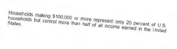 Households making $100,000 or more represent only 20 percent of U.S. households but control more than half of all income earned in the United States.