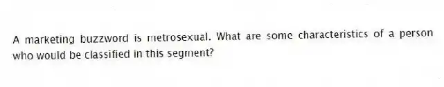 A marketing buzzword is metrosexual. What are some characteristics of a person who would be classified in this segment?