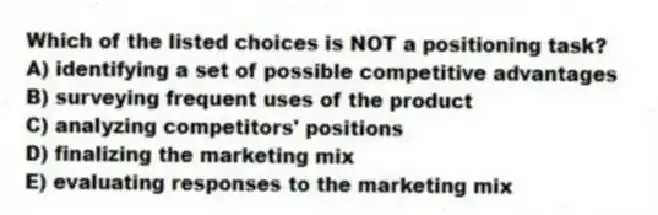 Which of the listed choices is NOT a positioning task?
A) identifying a set of possible competitive advantages
B) surveying frequent uses of the product
C) analyzing competitors' positions
D) finalizing the marketing mix
E) evaluating responses to the marketing mix