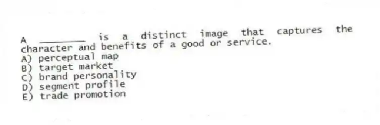 A ________ is a distinct image that captures the character and benefits of a good or service.
A) perceptual map
B) target market
C) brand personality
D) segment profile
E) trade promotion