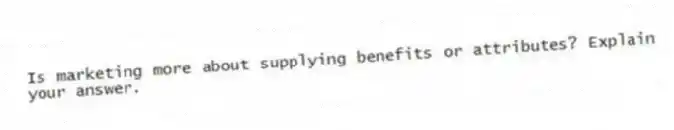 Is marketing more about supplying benefits or attributes? Explain your answer.