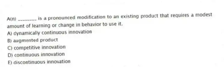 A(n) ________ is a pronounced modification to an existing product that requires a modest amount of learning or change in behavior to use it.
A) dynamically continuous innovation
B) augmented product
C) competitive innovation
D) continuous innovation
E) discontinuous innovation