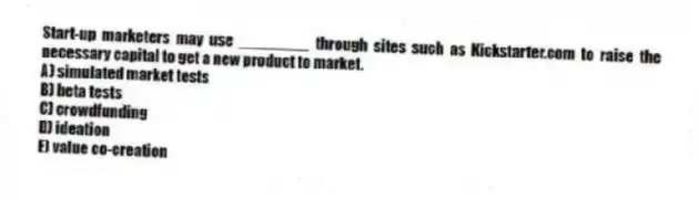 Start-up marketers may use ________ through sites such as Kickstarter.com to raise the necessary capital to get a new product to market.
A) simulated market tests
B) beta tests
C) crowdfunding
D) ideation
E) value co-creation