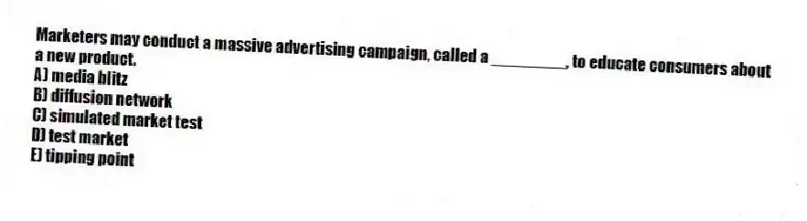 Marketers may conduct a massive advertising campaign, called a ________, to educate consumers about a new product.
A) media blitz
B) diffusion network
C) simulated market test
D) test market
E) tipping point