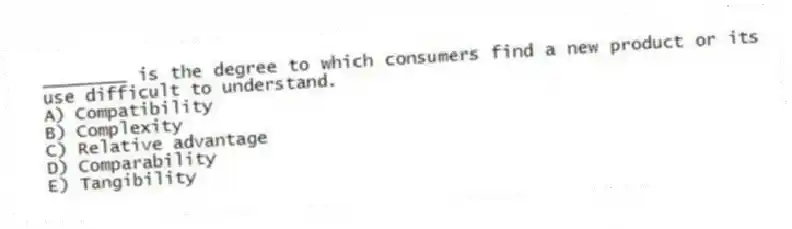 ________ is the degree to which consumers find a new product or its use difficult to understand.
A) Compatibility
B) Complexity
C) Relative advantage
D) Comparability
E) Tangibility