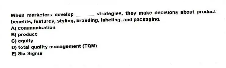 When marketers develop ________ strategies, they make decisions about product benefits, features, styling, branding, labeling, and packaging.
A) communication
B) product
C) equity
D) total quality management (TQM)
E) Six Sigma