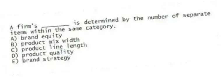 A firm's ________ is determined by the number of separate items within the same category.
A) brand equity
B) product mix width
C) product line length
D) product quality
E) brand strategy