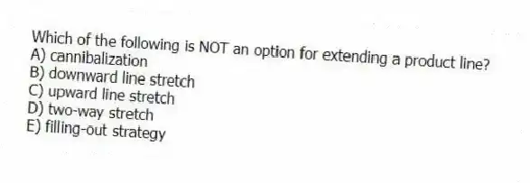 Which of the following is NOT an option for extending a product line?
A) cannibalization
B) downward line stretch
C) upward line stretch
D) two-way stretch
E) filling-out strategy