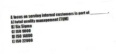 A focus on serving internal customers is part of ________.
A) total quality management (TQM)
B) Six Sigma
C) ISO 9000
D) ISO 14000
E) ISO 22000