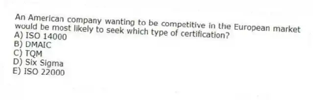 An American company wanting to be competitive in the European market would be most likely to seek which type of certification?
A) ISO 14000
B) DMAIC
C) TQM
D) Six Sigma
E) ISO 22000