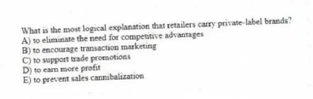 What is the most logical explanation that retailers carry private-label brands?
A) to eliminate the need for competitive advantages
B) to encourage transaction marketing
C) to support trade promotions
D) to earn more profit
E) to prevent sales cannibalization