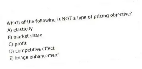 Which of the following is NOT a type of pricing objective?
A) elasticity
B) market share
C) profit
D) competitive effect
E) image enhancement