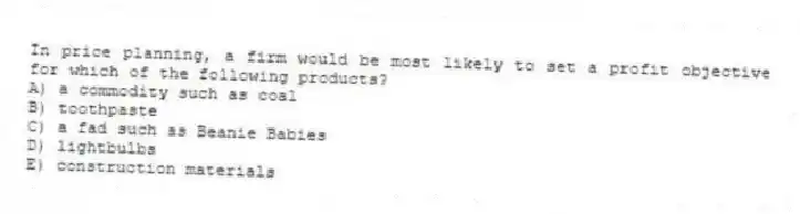In price planning, a firm would be most likely to set a profit objective for which of the following products?
A) a commodity such as coal
B) toothpaste
C) a fad such as Beanie Babies
D) lightbulbs
E) construction materials