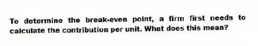To determine the break-even point, a firm first needs to calculate the contribution per unit. What does this mean?