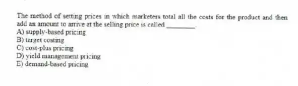 The method of setting prices in which marketers total all the costs for the product and then add an amount to arrive at the selling price is called ________.
A) supply-based pricing
B) target costing
C) cost-plus pricing
D) yield management pricing
E) demand-based pricing