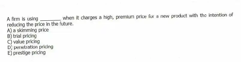 A firm is using ________ when it charges a high, premium price for a new product with the intention of reducing the price in the future.
A) a skimming price
B) trial pricing
C) value pricing
D) penetration pricing
E) prestige pricing