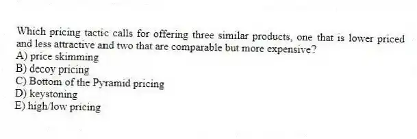 Which pricing tactic calls for offering three similar products, one that is lower priced and less attractive and two that are comparable but more expensive?
A) price skimming
B) decoy pricing
C) Bottom of the Pyramid pricing
D) keystoning
E) high/low pricing
