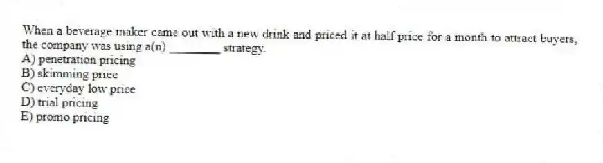 When a beverage maker came out with a new drink and priced it at half price for a month to attract buyers, the company was using a(n) ________ strategy.
A) penetration pricing
B) skimming price
C) everyday low price
D) trial pricing
E) promo pricing