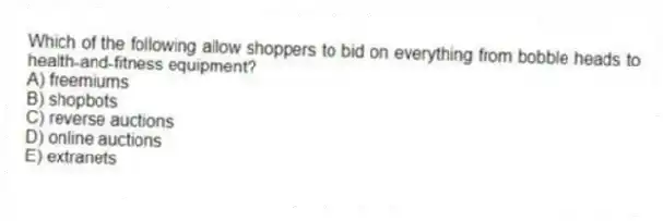Which of the following allow shoppers to bid on everything from bobble heads to health-and-fitness equipment?
A) freemiums
B) shopbots
C) reverse auctions
D) online auctions
E) extranets