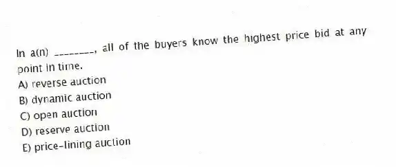 In a(n) ________, all of the buyers know the highest price bid at any point in time.
A) reverse auction
B) dynamic auction
C) open auction
D) reserve auction
E) price-lining auction