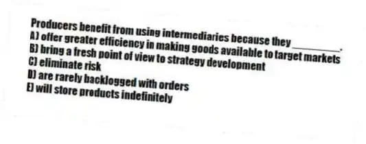 Producers benefit from using intermediaries because they ________.
A) offer greater efficiency in making goods available to target markets
B) bring a fresh point of view to strategy development
C) eliminate risk
D) are rarely backlogged with orders
E) will store products indefinitely