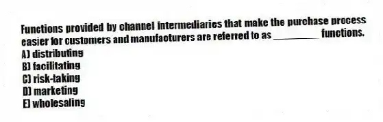 Functions provided by channel intermediaries that make the purchase process easier for customers and manufacturers are referred to as ________ functions.
A) distributing
B) facilitating
C) risk-taking
D) marketing
E) wholesaling