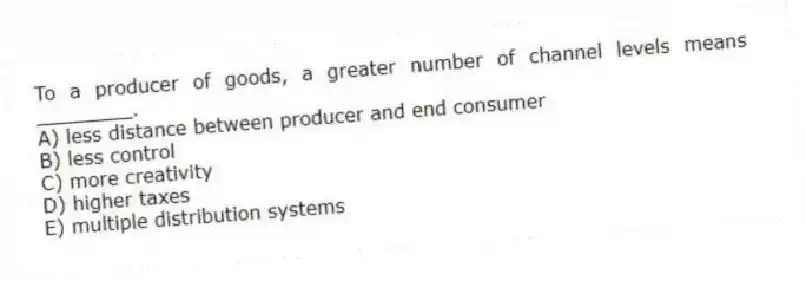 To a producer of goods, a greater number of channel levels means ________.
A) less distance between producer and end consumer
B) less control
C) more creativity
D) higher taxes
E) multiple distribution systems