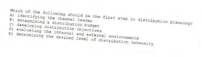Which of the following should be the first step in distribution planning?
A) identifying the channel leader
B) determining a distribution budget
C) developing distribution objectives
D) evaluating the internal and external environments
E) determining the desired level of distribution intensity