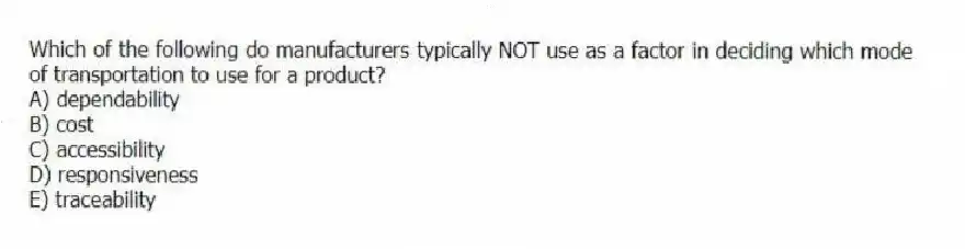 Which of the following do manufacturers typically NOT use as a factor in deciding which mode of transportation to use for a product?
A) dependability
B) cost
C) accessibility
D) responsiveness
E) traceability