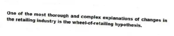 One of the most thorough and complex explanations of changes in the retailing industry is the wheel-of-retailing hypothesis.