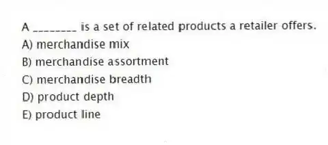 A ________ is a set of related products a retailer offers.
A) merchandise mix
B) merchandise assortment
C) merchandise breadth
D) product depth
E) product line